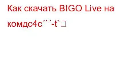 Как скачать BIGO Live на комдc4c`-t`